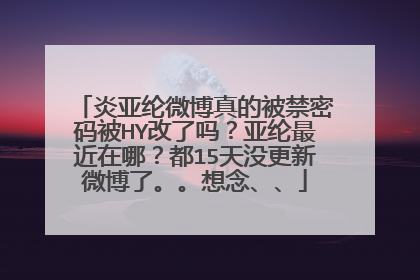 炎亚纶微博真的被禁密码被HY改了吗?亚纶最近在哪?都15天没更新微博了。。想念、、