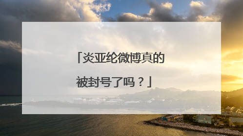 炎亚纶微博真的被封号了吗?
