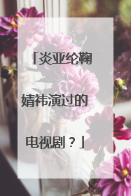 炎亚纶鞠婧祎演过的电视剧？