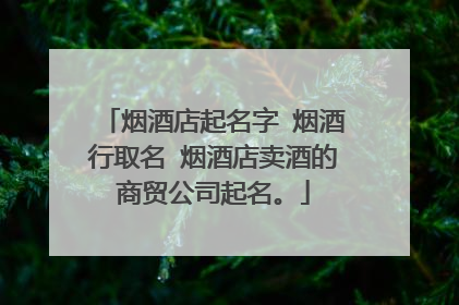 烟酒店起名字 烟酒行取名 烟酒店卖酒的商贸公司起名。