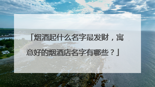 烟酒起什么名字最发财,寓意好的烟酒店名字有哪些?