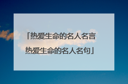 热爱生命的名人名言 热爱生命的名人名句