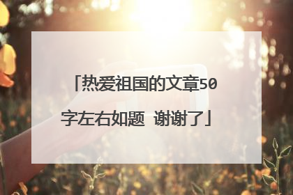 热爱祖国的文章50字左右如题 谢谢了