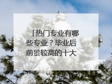 热门专业有哪些专业？毕业后前景较高的十大专业有哪些？