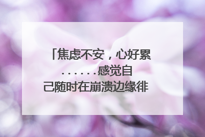 焦虑不安，心好累......感觉自己随时在崩溃边缘徘徊，我该怎么办？