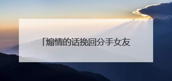 煽情的话挽回分手女友的感人话30句足以让前女友感动不已的句子