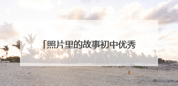 照片里的故事初中优秀作文600字10篇