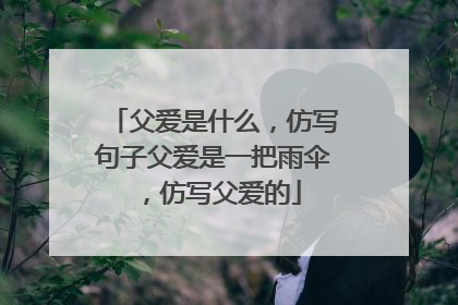 父爱是什么，仿写句子父爱是一把雨伞，仿写父爱的