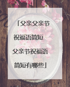 父亲父亲节祝福语简短 父亲节祝福语简短有哪些