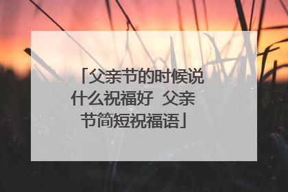 父亲节的时候说什么祝福好 父亲节简短祝福语