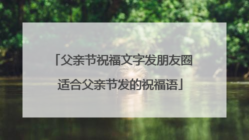 父亲节祝福文字发朋友圈 适合父亲节发的祝福语