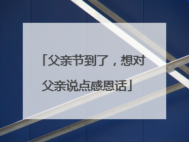 父亲节到了，想对父亲说点感恩话