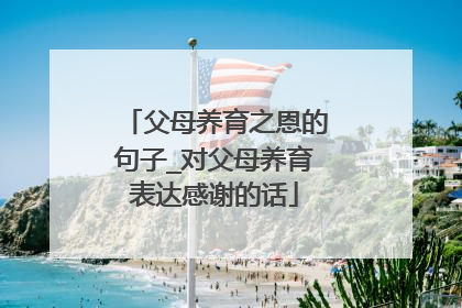 父母养育之恩的句子_对父母养育表达感谢的话