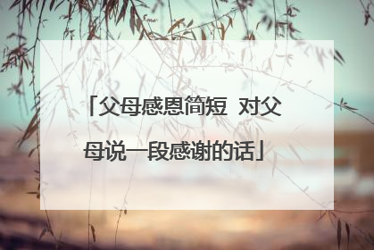 父母感恩简短 对父母说一段感谢的话