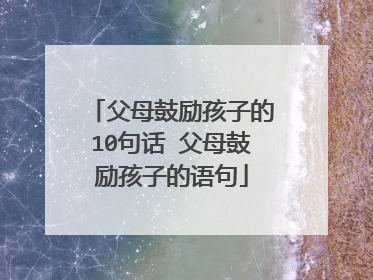 父母鼓励孩子的10句话 父母鼓励孩子的语句