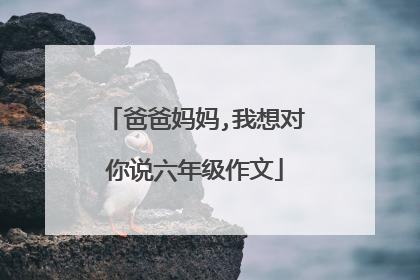 爸爸妈妈,我想对你说六年级作文