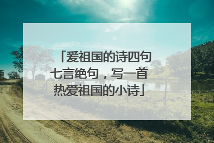 爱祖国的诗四句七言绝句，写一首热爱祖国的小诗