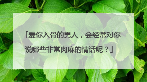 爱你入骨的男人,会经常对你说哪些非常肉麻的情话呢?