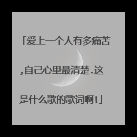 爱上一个人有多痛苦,自己心里最清楚.这是什么歌的歌词啊!