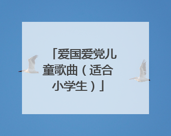 爱国爱党儿童歌曲(适合小学生)