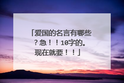 爱国的名言有哪些?急!!10字的。现在就要!!