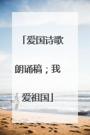 爱国诗歌朗诵稿;我爱祖国