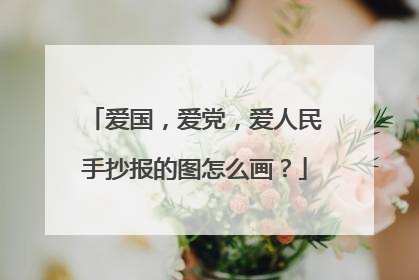 爱国,爱党,爱人民手抄报的图怎么画?
