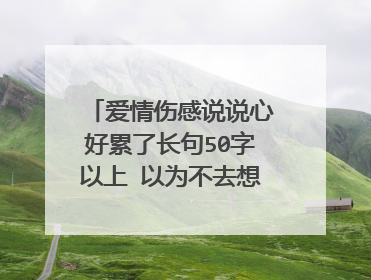 爱情伤感说说心好累了长句50字以上 以为不去想,就可以遗忘