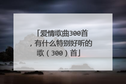 爱情歌曲300首，有什么特别好听的歌（300）首