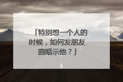 特别想一个人的时候，如何发朋友圈暗示他？