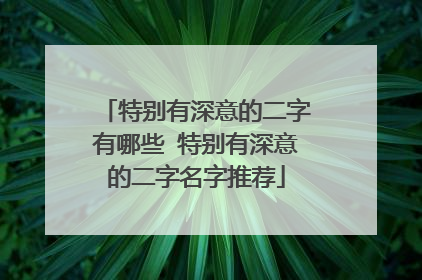 特别有深意的二字有哪些 特别有深意的二字名字推荐