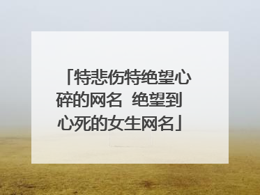 特悲伤特绝望心碎的网名 绝望到心死的女生网名