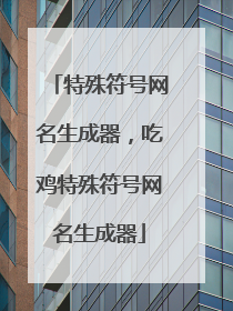 特殊符号网名生成器,吃鸡特殊符号网名生成器
