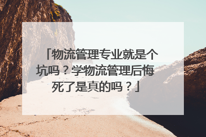 物流管理专业就是个坑吗?学物流管理后悔死了是真的吗?