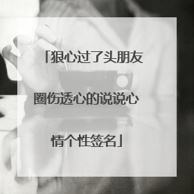 狠心过了头朋友圈伤透心的说说心情个性签名