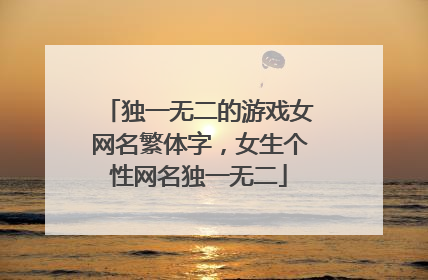 独一无二的游戏女网名繁体字，女生个性网名独一无二