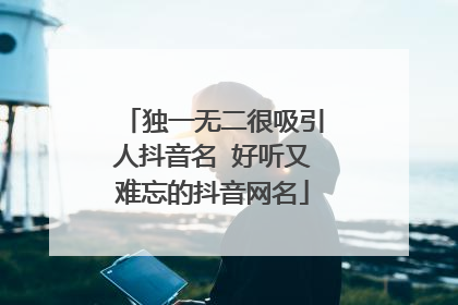 独一无二很吸引人抖音名 好听又难忘的抖音网名