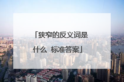狭窄的反义词是什么 标准答案