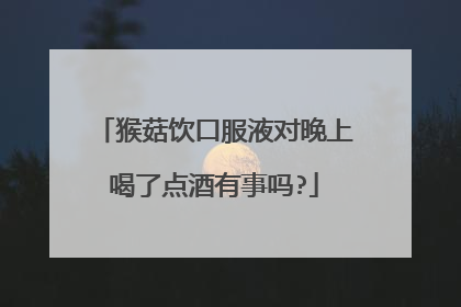 猴菇饮口服液对晚上喝了点酒有事吗?