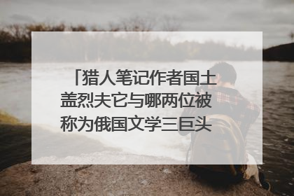 猎人笔记作者国土盖烈夫它与哪两位被称为俄国文学三巨头代表作有什么
