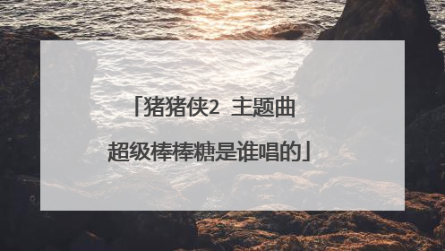 猪猪侠2 主题曲 超级棒棒糖是谁唱的