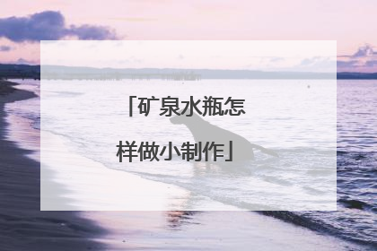 矿泉水瓶怎样做小制作