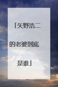 矢野浩二的老婆到底是谁