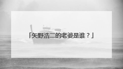 矢野浩二的老婆是谁?