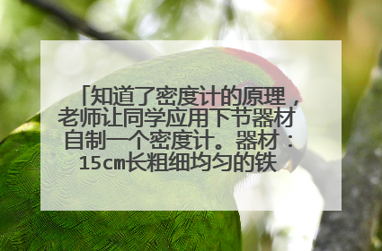 知道了密度计的原理，老师让同学应用下节器材自制一个密度计。器材：15cm长粗细均匀的铁棒、15cm