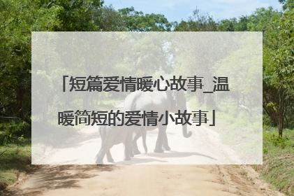 短篇爱情暖心故事_温暖简短的爱情小故事