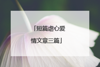 短篇虐心爱情文章三篇