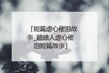 短篇虐心催泪故事_超感人虐心催泪短篇故事