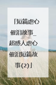 短篇虐心催泪故事_超感人虐心催泪短篇故事(2)