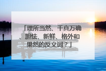 理所当然、千真万确、胆怯、新鲜、格外和果然的反义词?